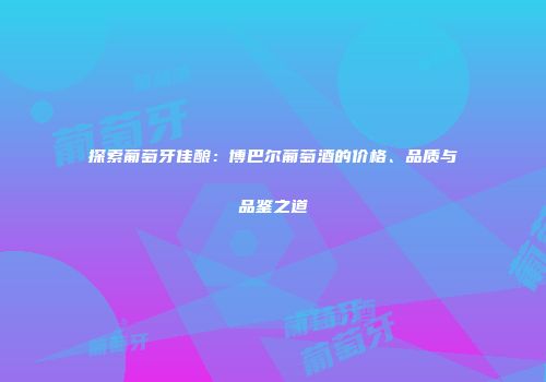探索葡萄牙佳酿：博巴尔葡萄酒的价格、品质与品鉴之道