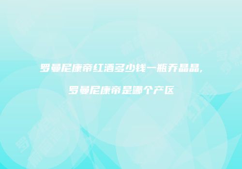 罗曼尼康帝红酒多少钱一瓶乔晶晶,罗曼尼康帝是哪个产区