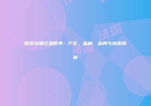 探索法国红酒世界：产区、品种、品牌与佳酿揭秘