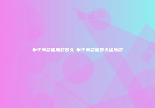 半干葡萄酒能放多久-半干葡萄酒多久保质期