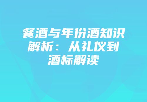 餐酒与年份酒知识解析：从礼仪到酒标解读