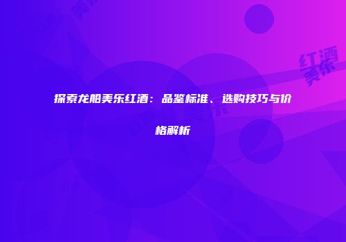 探索龙船美乐红酒：品鉴标准、选购技巧与价格解析
