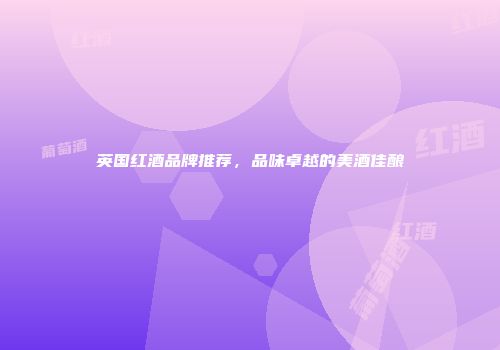 英国红酒品牌推荐，品味卓越的美酒佳酿