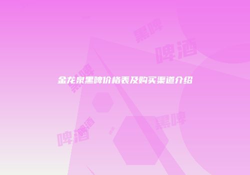 金龙泉黑啤价格表及购买渠道介绍