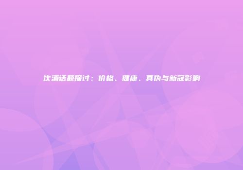 饮酒话题探讨：价格、健康、真伪与新冠影响