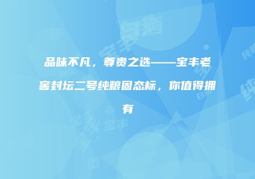 品味不凡，尊贵之选——宝丰老窖封坛二号纯粮固态标，你值得拥有