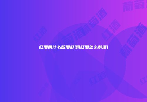 红酒用什么醒酒好(喝红酒怎么解酒)