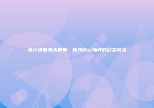 桑乔维塞与赤霞珠：探寻葡萄酒界的双星风采