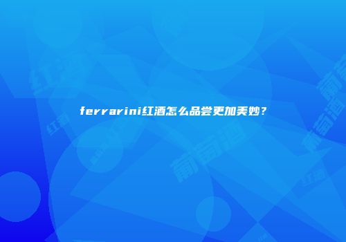 ferrarini红酒怎么品尝更加美妙？