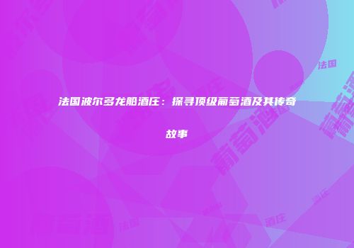 法国波尔多龙船酒庄：探寻顶级葡萄酒及其传奇故事