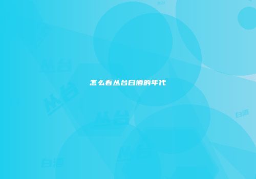 怎么看丛台白酒的年代