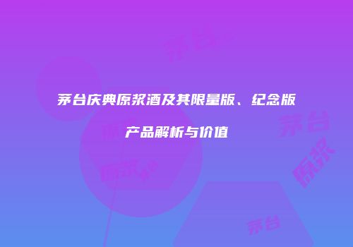 茅台庆典原浆酒及其限量版、纪念版产品解析与价值