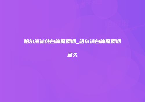 哈尔滨冰纯白啤保质期_哈尔滨白啤保质期多久