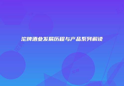 沱牌酒业发展历程与产品系列解读