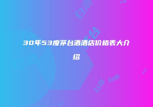 30年53度茅台酒酒店价格表大介绍