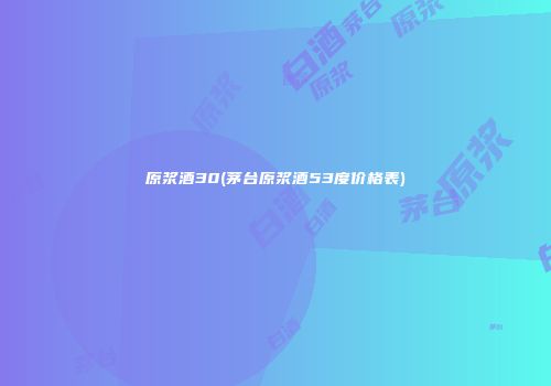 原浆酒30(茅台原浆酒53度价格表)