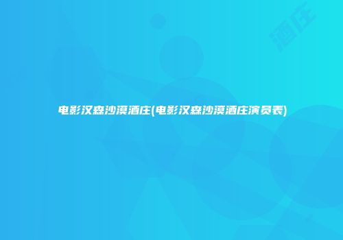 电影汉森沙漠酒庄(电影汉森沙漠酒庄演员表)