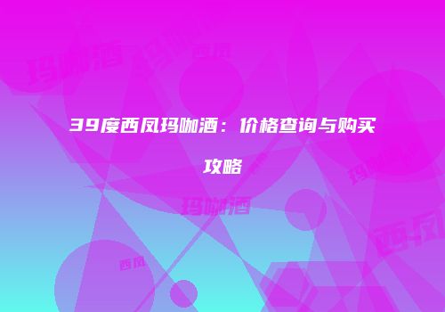 39度西凤玛咖酒：价格查询与购买攻略