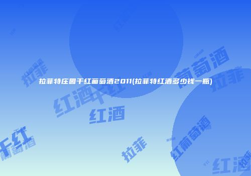 拉菲特庄园干红葡萄酒2011(拉菲特红酒多少钱一瓶)