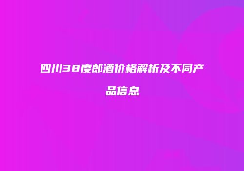 四川38度郎酒价格解析及不同产品信息