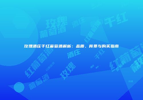 玫瑰酒庄干红葡萄酒解析：品质、背景与购买指南