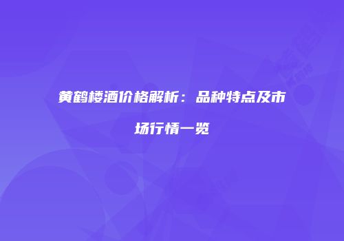 黄鹤楼酒价格解析：品种特点及市场行情一览