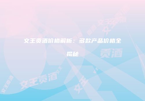 文王贡酒价格解析：多款产品价格全揭秘