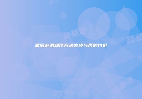 葡萄泡酒制作方法去皮与否的讨论
