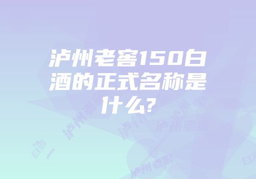 泸州老窖150白酒的正式名称是什么?
