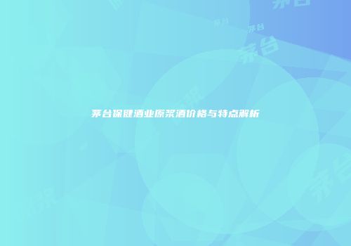 茅台保健酒业原浆酒价格与特点解析