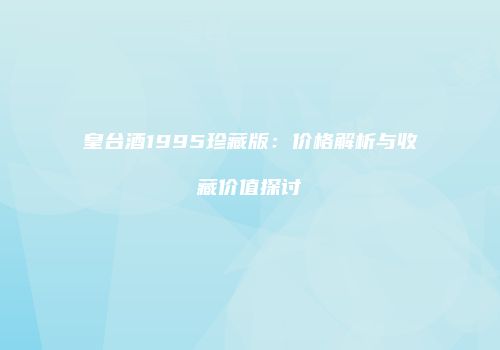 皇台酒1995珍藏版：价格解析与收藏价值探讨