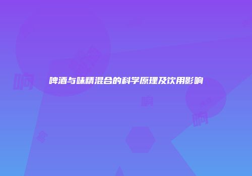 啤酒与味精混合的科学原理及饮用影响