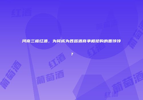河南三楂红酒，为何成为各路酒商争相抢购的香饽饽？