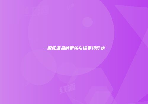 一级红酒品牌解析与推荐排行榜