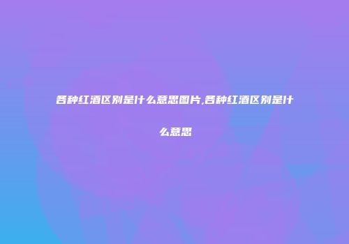 各种红酒区别是什么意思图片,各种红酒区别是什么意思