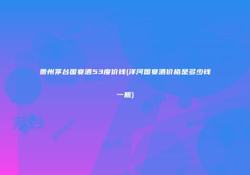 贵州茅台国宴酒53度价钱(洋河国宴酒价格是多少钱一瓶)