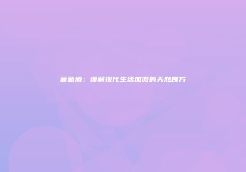 葡萄酒：缓解现代生活应激的天然良方