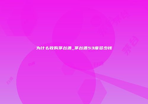 为什么收购茅台酒_茅台酒53度多少钱