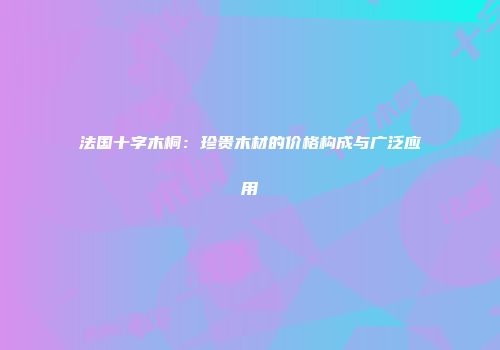 法国十字木桐：珍贵木材的价格构成与广泛应用