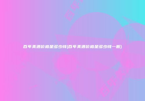 百年美酒价格是多少钱(百年美酒价格是多少钱一瓶)