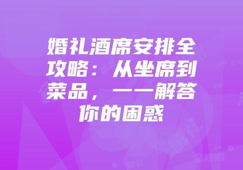 婚礼酒席安排全攻略：从坐席到菜品，一一解答你的困惑