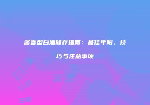 酱香型白酒储存指南：最佳年限、技巧与注意事项