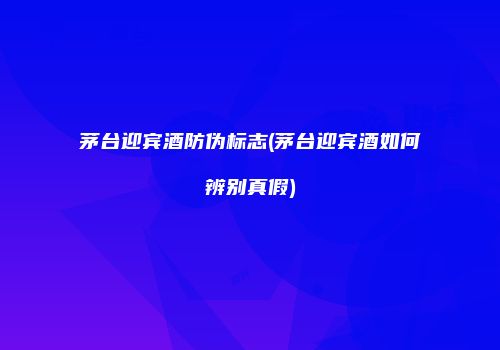 茅台迎宾酒防伪标志(茅台迎宾酒如何辨别真假)