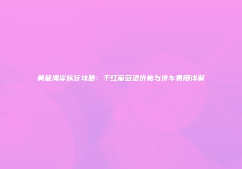 黄金海岸旅行攻略：干红葡萄酒价格与停车费用详解