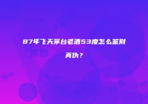 87年飞天茅台老酒53度怎么鉴别真伪？