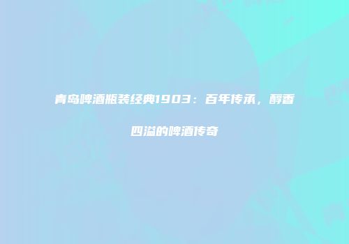 青岛啤酒瓶装经典1903：百年传承，醇香四溢的啤酒传奇