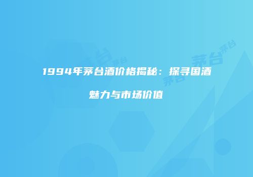 1994年茅台酒价格揭秘：探寻国酒魅力与市场价值