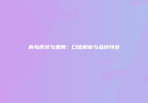青岛原浆与黑啤：口感解析与品牌特色