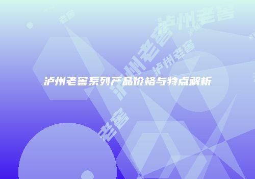 泸州老窖系列产品价格与特点解析