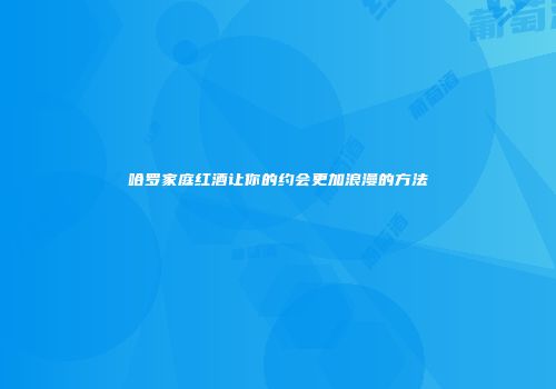 哈罗家庭红酒让你的约会更加浪漫的方法